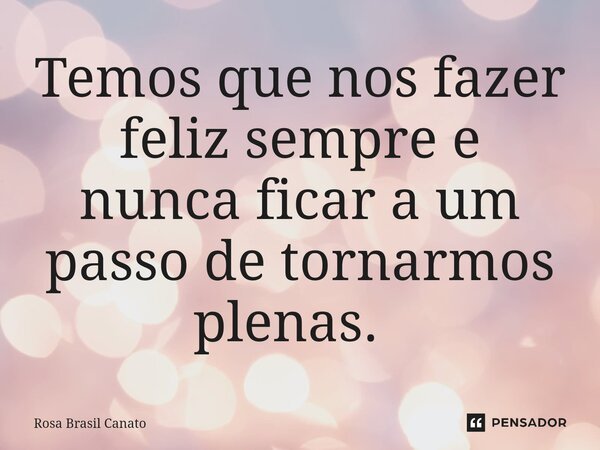 Temos que nos fazer feliz sempre e nunca ficar a um passo de tornarmos plenas. ⁠... Frase de Rosa Brasil Canato.
