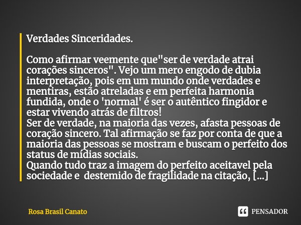 ⁠Verdades Sinceridades. Como afirmar veemente que "ser de verdade atrai corações sinceros". Vejo um mero engodo de dubia interpretação, pois em um mun... Frase de Rosa Brasil Canato.