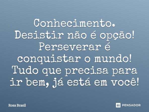 Conhecimento. Desistir não é opção! Perseverar é conquistar o mundo! Tudo que precisa para ir bem, já está em você!... Frase de Rosa Brasil.