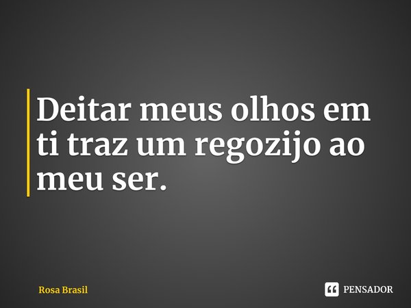 ⁠Deitar meus olhos em ti traz um regozijo ao meu ser.... Frase de Rosa Brasil.