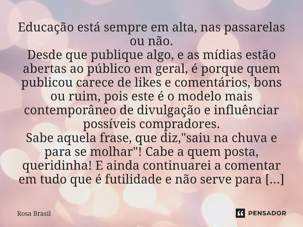 Educação está sempre em alta, nas passarelas ou não. Desde que publique algo, e as mídias estão abertas ao público em geral, é porque quem publicou carece de l... Frase de Rosa Brasil.