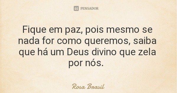 Fique em paz, pois mesmo se nada for como queremos, saiba que há um Deus divino que zela por nós.... Frase de Rosa Brasil.