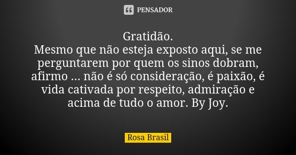 Gratidão. Mesmo que não esteja exposto aqui, se me perguntarem por quem os sinos dobram, afirmo ... não é só consideração, é paixão, é vida cativada por respeit... Frase de Rosa Brasil.