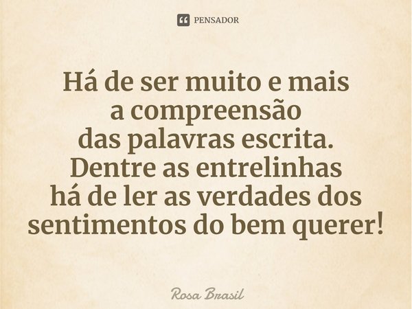 Há de ser ⁠muito e mais
a compreensão
das palavras escrita.
Dentre as entrelinhas
há de ler as verdades dos sentimentos do bem querer!... Frase de Rosa Brasil.