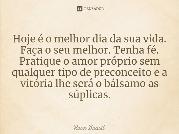 ⁠Hoje é o melhor dia da sua vida.
Faça o seu melhor. Tenha fé.
Pratique o amor próprio sem qualquer tipo de preconceito e a vitória lhe será o bálsamo as súplic... Frase de Rosa Brasil.