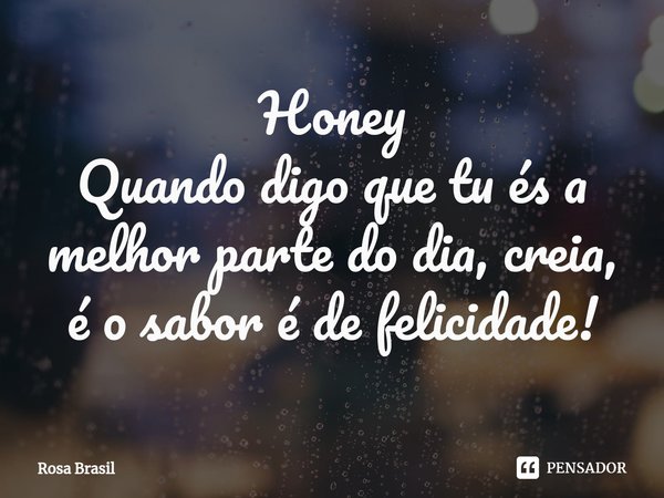 ⁠Honey
Quando digo que tu és a melhor parte do dia, creia,
é o sabor é de felicidade!... Frase de Rosa Brasil.
