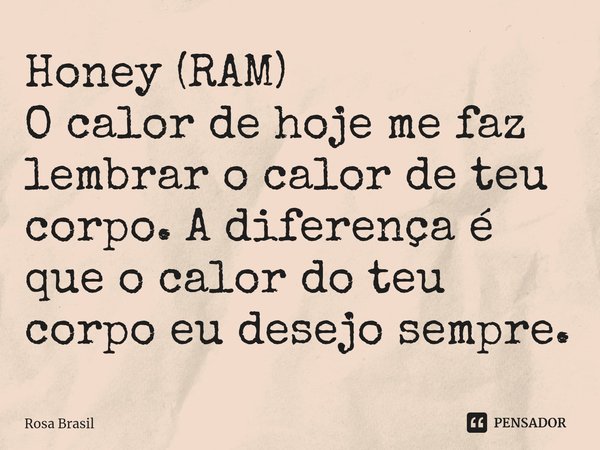 ⁠Honey (RAM)
O calor de hoje me faz lembrar o calor de teu corpo. A diferença é que o calor do teu corpo eu desejo sempre.... Frase de Rosa Brasil.