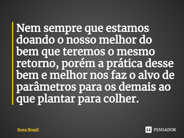 ⁠Nem sempre que estamos doando o nosso melhor do bem que teremos o mesmo retorno, porém a prática desse bem e melhor nos faz o alvo de parâmetros para os demais... Frase de Rosa Brasil.