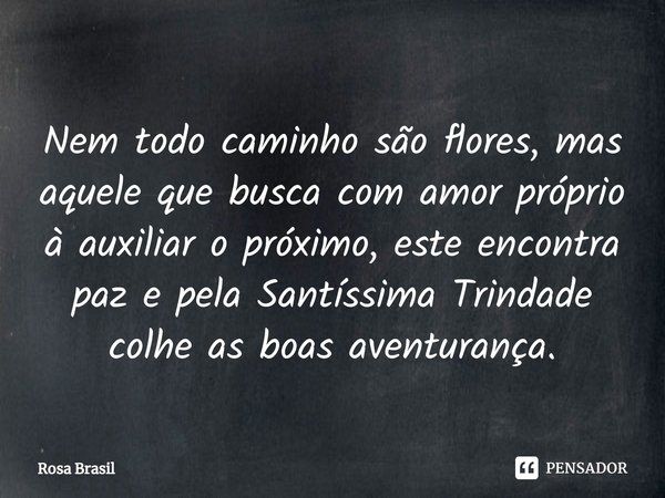 Nem todo caminho são flores, mas aquele que busca com amor próprio à auxiliar o próximo, este encontra paz e pela Santíssima Trindade colhe as boas aventurança.... Frase de Rosa Brasil.