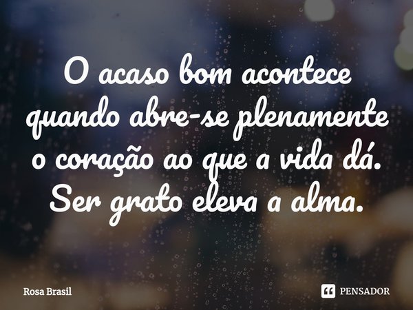 ⁠O acaso bom acontece quando abre-se plenamente o coração ao que a vida dá. Ser grato eleva a alma.... Frase de Rosa Brasil.