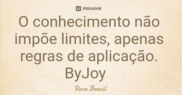 O conhecimento não impõe limites, apenas regras de aplicação. ByJoy... Frase de Rosa Brasil.