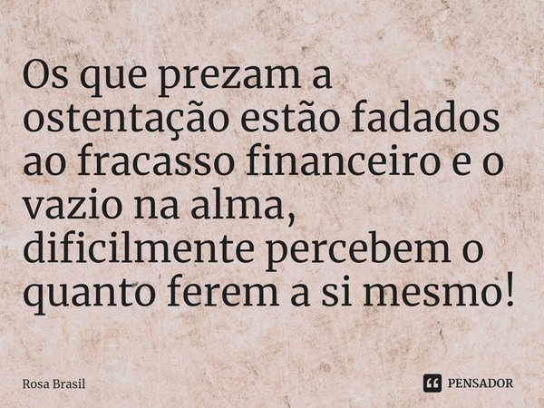 ⁠Os que prezam a ostentação estão fadados ao fracasso financeiro e o vazio na alma, dificilmente percebem o quanto ferem a si mesmo!... Frase de Rosa Brasil.