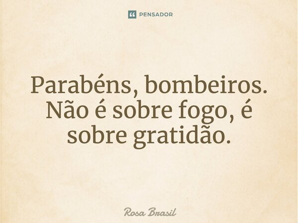⁠Parabéns, bombeiros. Não é sobre fogo, é sobre gratidão.... Frase de Rosa Brasil.