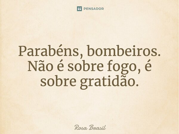 ⁠PARABÉNS BOMBEIROS não é sobre fogo é sobre GRATIDÃO... Frase de Rosa Brasil.