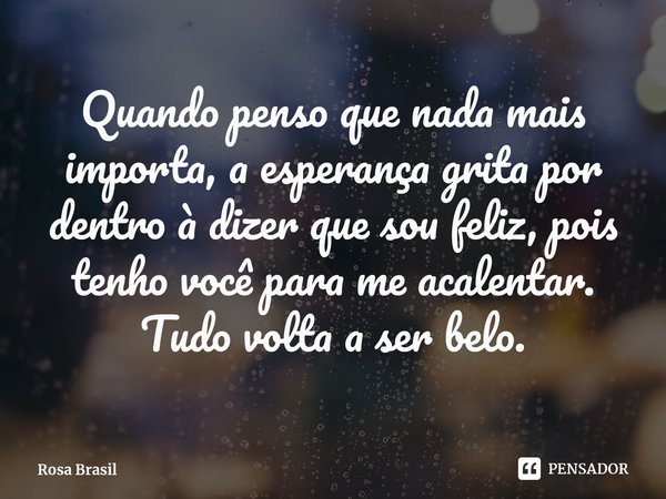 ⁠Quando penso que nada mais importa, a esperança grita por dentro à dizer que sou feliz, pois tenho você para me acalentar. Tudo volta a ser belo.... Frase de Rosa Brasil.