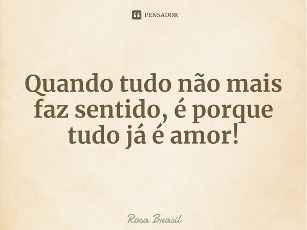 ⁠⁠Quando tudo não mais faz sentido, é porque tudo já é amor!... Frase de Rosa Brasil.