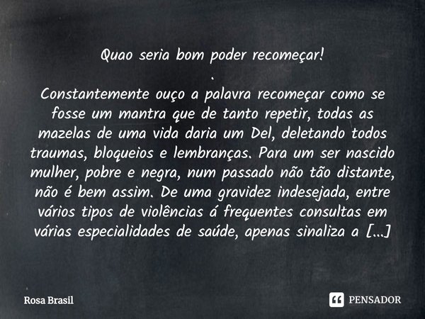 Quão seria bom poder recomeçar!
.
Constantemente ouço a palavra recomeçar como se fosse um mantra que de tanto repetir, todas as mazelas de uma vida daria um De... Frase de Rosa Brasil.