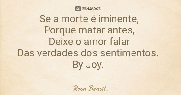 Se a morte é iminente, Porque matar antes, Deixe o amor falar Das verdades dos sentimentos. By Joy.... Frase de Rosa Brasil..