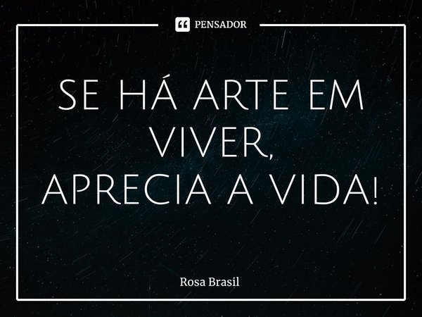 SE HÁ ARTE EM VIVER,
APRECIA A VIDA!... Frase de Rosa Brasil.