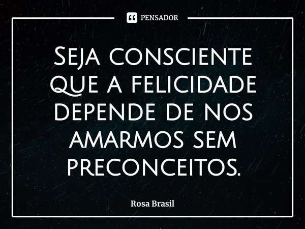 ⁠Seja consciente que a felicidade depende de nos amarmos sem preconceitos.... Frase de Rosa Brasil.