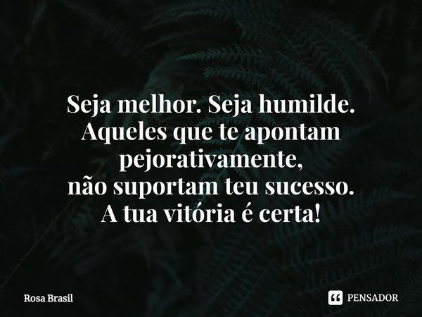 ⁠⁠
Seja melhor. Seja humilde.
Aqueles que te apontam pejorativamente,
não suportam teu sucesso.
A tua vitória é certa!... Frase de Rosa Brasil.