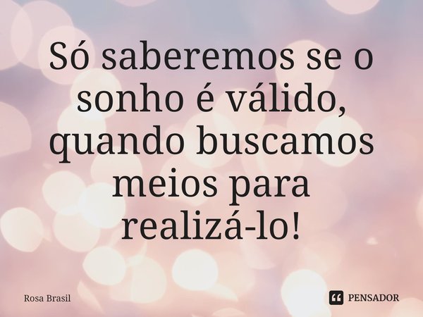 ⁠Só saberemos se o sonho é válido, quando buscamos meios para realizá-lo!... Frase de Rosa Brasil.