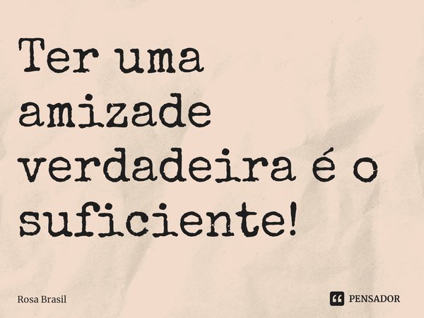 Ter uma amizade verdadeira é o suficiente!... Frase de Rosa Brasil.