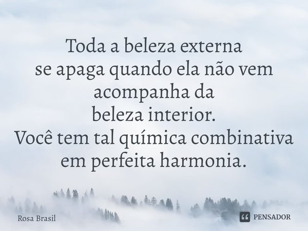 ⁠⁠Toda a beleza externa se apaga quando ela não vem acompanhada da beleza interior. Você tem tal química combinativa em perfeita harmonia.... Frase de Rosa Brasil.