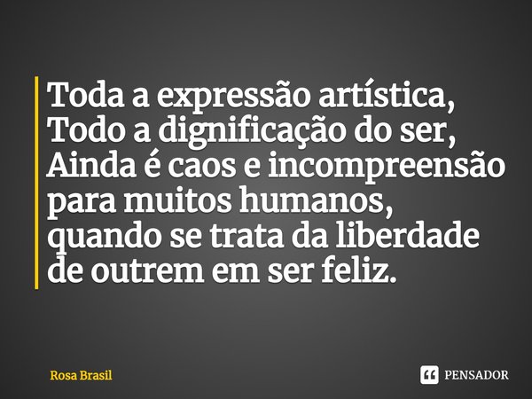 ⁠Toda a expressão artística,
Todo a dignificação do ser,
Ainda é caos e incompreensão para muitos humanos, quando se trata da liberdade de outrem em ser feliz.... Frase de Rosa Brasil.