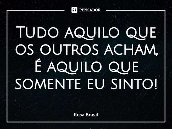 ⁠Tudo aquilo que os outros acham,
É aquilo que somente eu sinto!... Frase de Rosa Brasil.