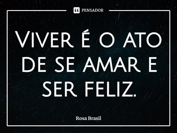 ⁠Viver é o ato de se amar e ser feliz.... Frase de Rosa Brasil.