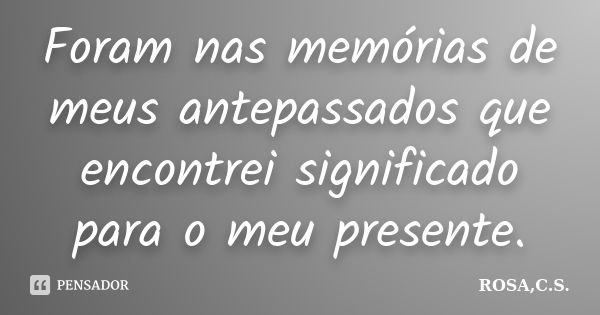 Foram nas memórias de meus antepassados que encontrei significado para o meu presente.... Frase de ROSA,C.S..