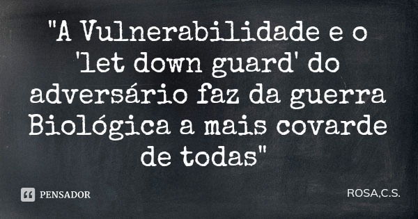 "A Vulnerabilidade e o 'let down guard' do adversário faz da guerra Biológica a mais covarde de todas"... Frase de ROSA,C.S..