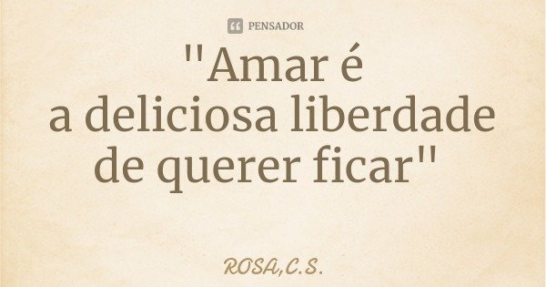 "Amar é
a deliciosa liberdade
de querer ficar"... Frase de ROSA,C.S..