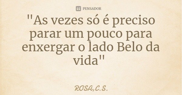 "As vezes só é preciso parar um pouco para enxergar o lado Belo da vida"... Frase de ROSA,C.S..