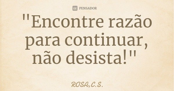 "Encontre razão para continuar, não desista!"... Frase de ROSA,C.S..
