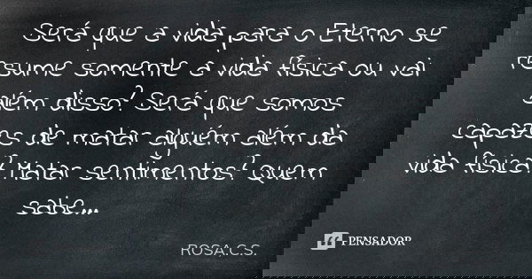 Será que a vida para o Eterno se resume somente a vida física ou vai além disso? Será que somos capazes de matar alguém além da vida física? Matar sentimentos? ... Frase de ROSA,C.S..