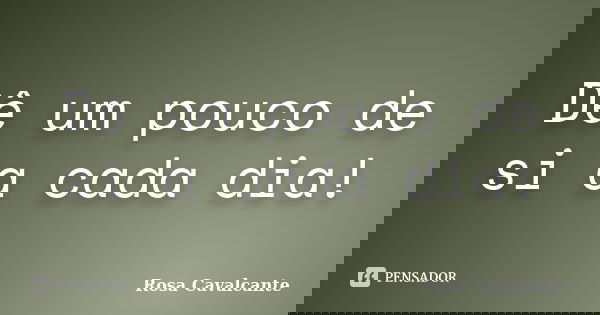 Dê um pouco de si a cada dia!... Frase de Rosa Cavalcante.