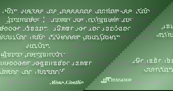 Por vezes as pessoas acham-se tão 'grandes', como se ninguém as pudesse tocar. Como se as coisas minúsculas não tivesem qualquer valor. Agora pergunto: Se não h... Frase de Rosa Coelho.
