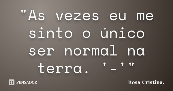 "As vezes eu me sinto o único ser normal na terra. '-'"... Frase de Rosa Cristina..