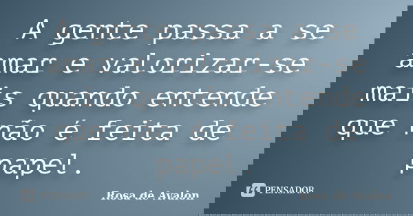 A gente passa a se amar e valorizar-se mais quando entende que não é feita de papel.... Frase de Rosa de Avalon.
