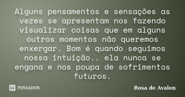 Alguns pensamentos e sensações as vezes se apresentam nos fazendo visualizar coisas que em alguns outros momentos não queremos enxergar. Bom é quando seguimos n... Frase de Rosa de Avalon.