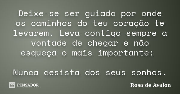 Deixe-se ser guiado por onde os caminhos do teu coração te levarem. Leva contigo sempre a vontade de chegar e não esqueça o mais importante: Nunca desista dos s... Frase de Rosa de Avalon.