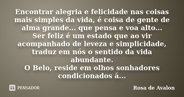 Encontrar alegria e felicidade nas coisas mais simples da vida, é coisa de gente de alma grande... que pensa e voa alto... Ser feliz é um estado que ao vir acom... Frase de Rosa de Avalon.