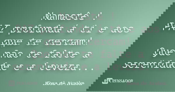 Namastê ! PAZ profunda á ti e aos que te cercam! Que não te falte a serenidade e a leveza...... Frase de Rosa de Avalon.