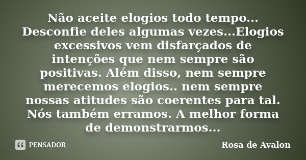 Não aceite elogios todo tempo... Desconfie deles algumas vezes...Elogios excessivos vem disfarçados de intenções que nem sempre são positivas. Além disso, nem s... Frase de Rosa de Avalon.