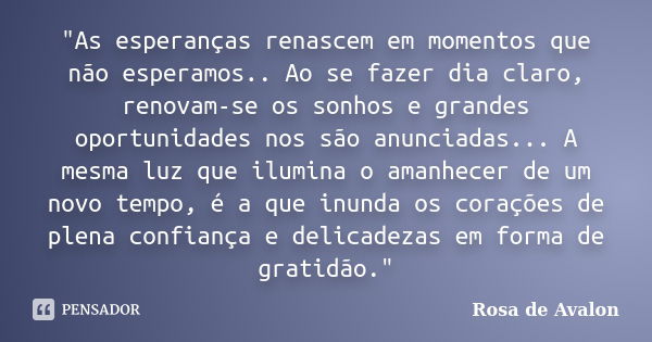 "As esperanças renascem em momentos que não esperamos.. Ao se fazer dia claro, renovam-se os sonhos e grandes oportunidades nos são anunciadas... A mesma l... Frase de Rosa de Avalon.