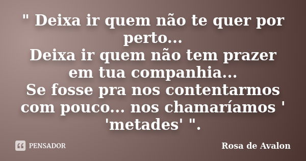 " Deixa ir quem não te quer por perto... Deixa ir quem não tem prazer em tua companhia... Se fosse pra nos contentarmos com pouco... nos chamaríamos ' 'met... Frase de Rosa de Avalon.