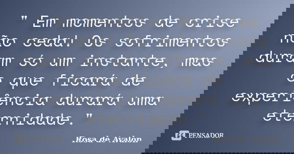 " Em momentos de crise não ceda! Os sofrimentos duram só um instante, mas o que ficará de experiência durará uma eternidade."... Frase de Rosa de Avalon.