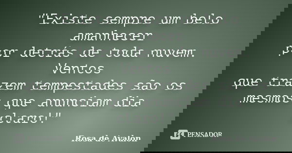 "Existe sempre um belo amanhecer por detrás de toda nuvem. Ventos que trazem tempestades são os mesmos que anunciam dia claro!"... Frase de Rosa de Avalon.